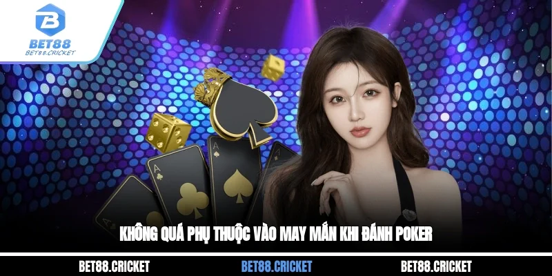 Không quá phụ thuộc vào may mắn khi đánh Poker