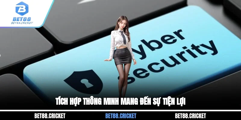 Tích hợp thông minh mang đến sự tiện lợi